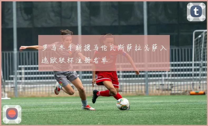 罗马冬季新援马伦瓦斯萨拉戈萨入选欧联杯注册名单