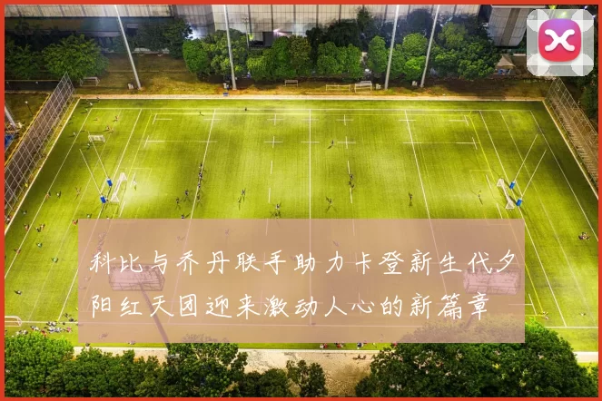 科比与乔丹联手助力卡登新生代夕阳红天团迎来激动人心的新篇章