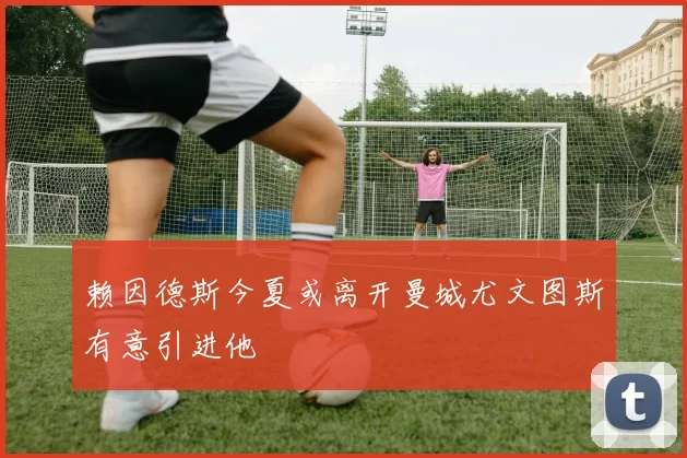 赖因德斯今夏或离开曼城尤文图斯有意引进他