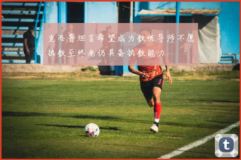 克洛普坦言希望成为教练导师不愿执教至终老仍具备执教能力
