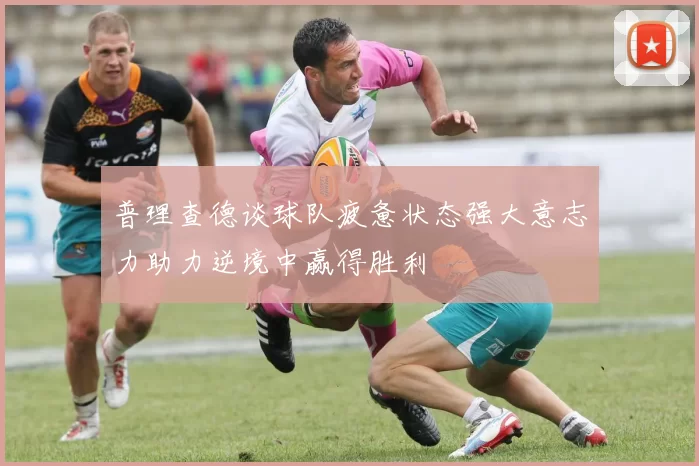 普理查德谈球队疲惫状态强大意志力助力逆境中赢得胜利