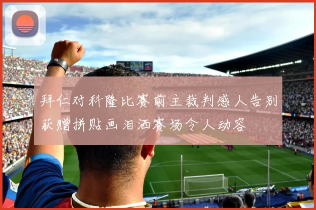 拜仁对科隆比赛前主裁判感人告别获赠拼贴画泪洒赛场令人动容