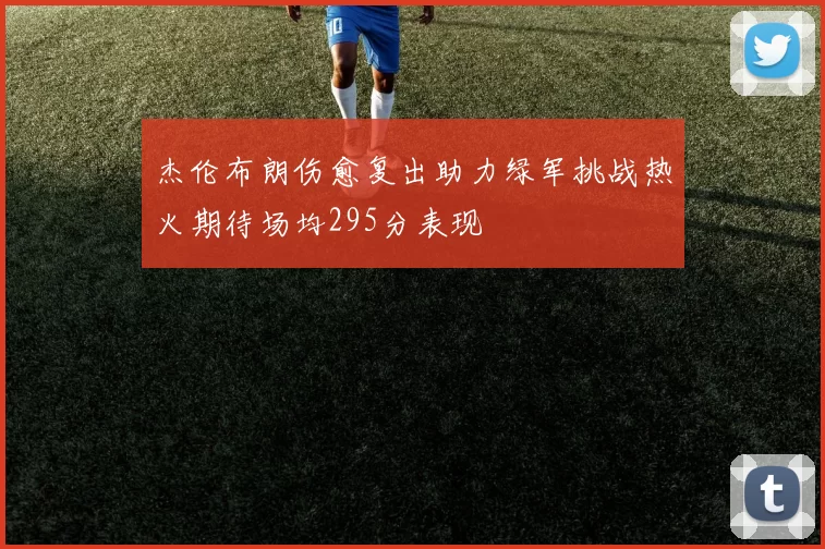 杰伦布朗伤愈复出助力绿军挑战热火期待场均295分表现