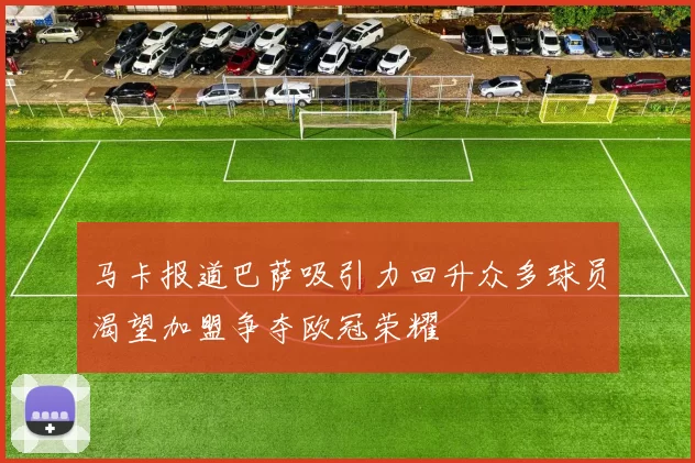 马卡报道巴萨吸引力回升众多球员渴望加盟争夺欧冠荣耀