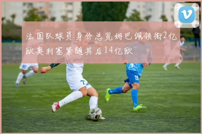 法国队球员身价总览姆巴佩领衔2亿欧奥利塞紧随其后14亿欧