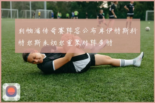 利物浦传奇赛阵容公布库伊特斯科特尔斯米切尔重聚对阵多特