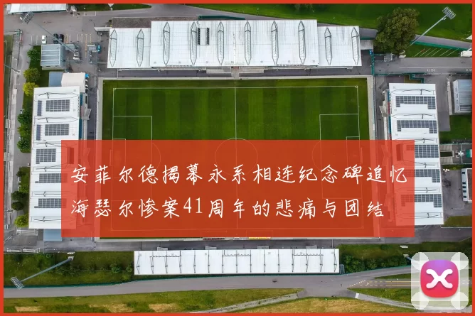 安菲尔德揭幕永系相连纪念碑追忆海瑟尔惨案41周年的悲痛与团结