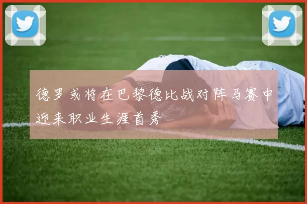 德罗或将在巴黎德比战对阵马赛中迎来职业生涯首秀