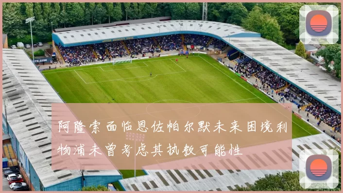 阿隆索面临恩佐帕尔默未来困境利物浦未曾考虑其执教可能性