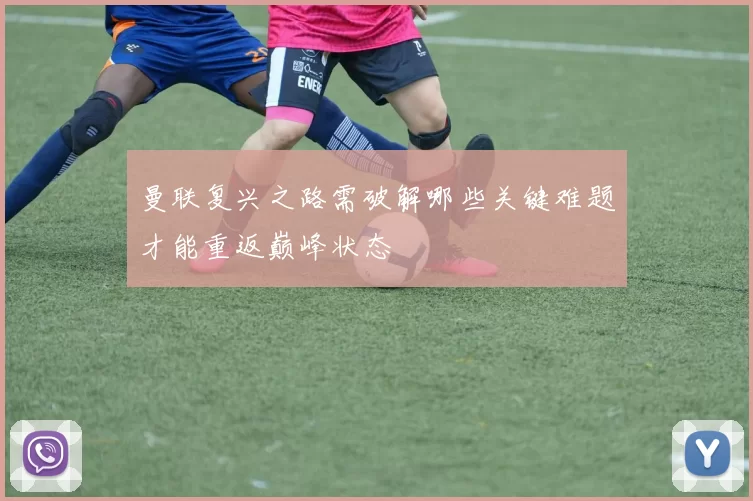 曼联复兴之路需破解哪些关键难题才能重返巅峰状态