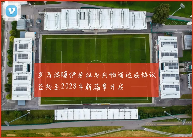 罗马诺曝伊劳拉与利物浦达成协议签约至2028年新篇章开启