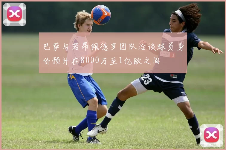 巴萨与若昂佩德罗团队洽谈球员身价预计在8000万至1亿欧之间