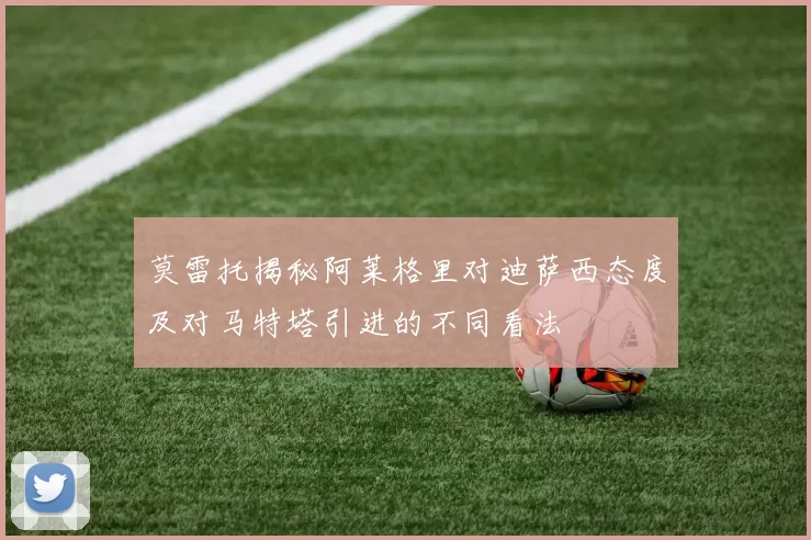 莫雷托揭秘阿莱格里对迪萨西态度及对马特塔引进的不同看法