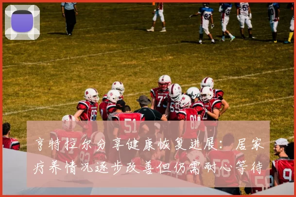 亨特拉尔分享健康恢复进展：居家疗养情况逐步改善但仍需耐心等待