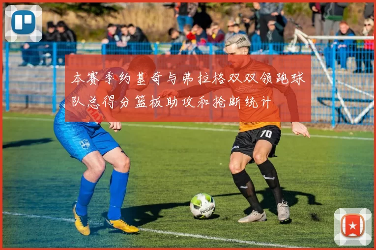 本赛季约基奇与弗拉格双双领跑球队总得分篮板助攻和抢断统计