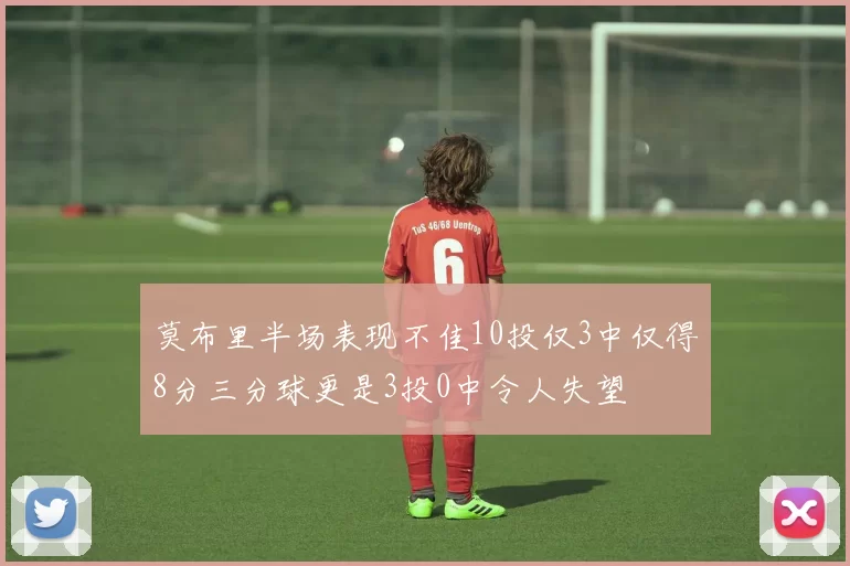 莫布里半场表现不佳10投仅3中仅得8分三分球更是3投0中令人失望