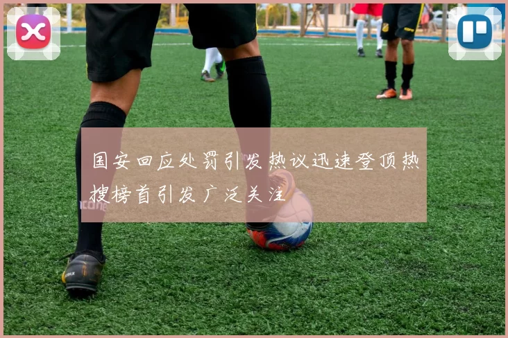 国安回应处罚引发热议迅速登顶热搜榜首引发广泛关注